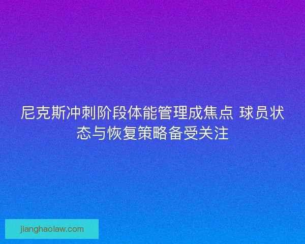 尼克斯冲刺阶段体能管理成焦点 球员状态与恢复策略备受关注