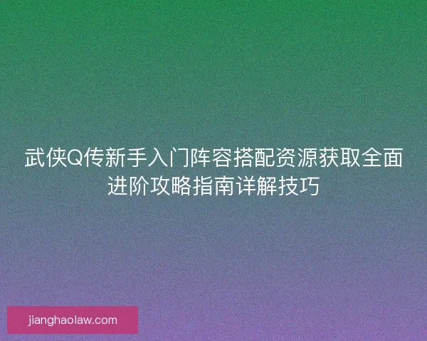 武侠Q传新手入门阵容搭配资源获取全面进阶攻略指南详解技巧