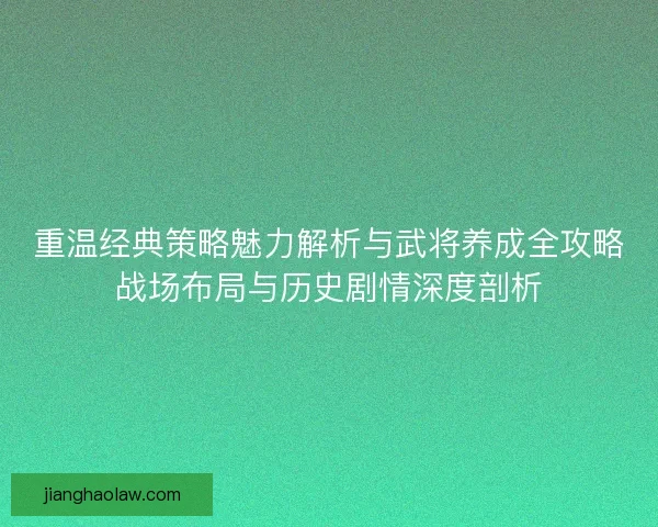 重温经典策略魅力解析与武将养成全攻略战场布局与历史剧情深度剖析