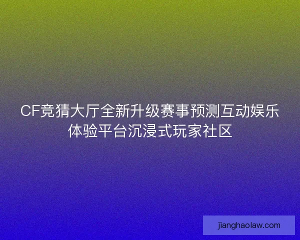 CF竞猜大厅全新升级赛事预测互动娱乐体验平台沉浸式玩家社区