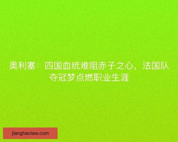奥利塞：四国血统难阻赤子之心，法国队夺冠梦点燃职业生涯