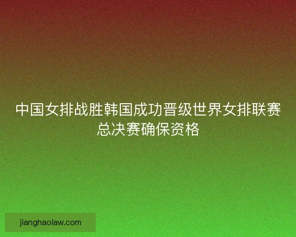 中国女排战胜韩国成功晋级世界女排联赛总决赛确保资格
