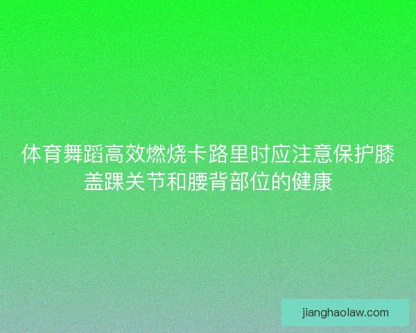 体育舞蹈高效燃烧卡路里时应注意保护膝盖踝关节和腰背部位的健康