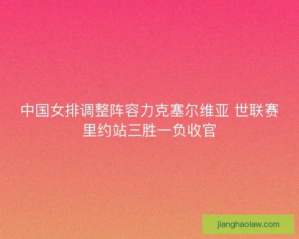 中国女排调整阵容力克塞尔维亚 世联赛里约站三胜一负收官