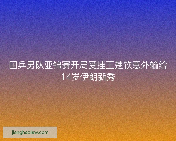 国乒男队亚锦赛开局受挫王楚钦意外输给14岁伊朗新秀