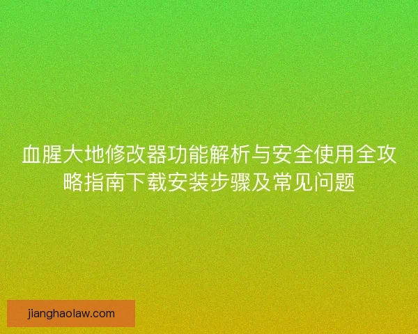 血腥大地修改器功能解析与安全使用全攻略指南下载安装步骤及常见问题