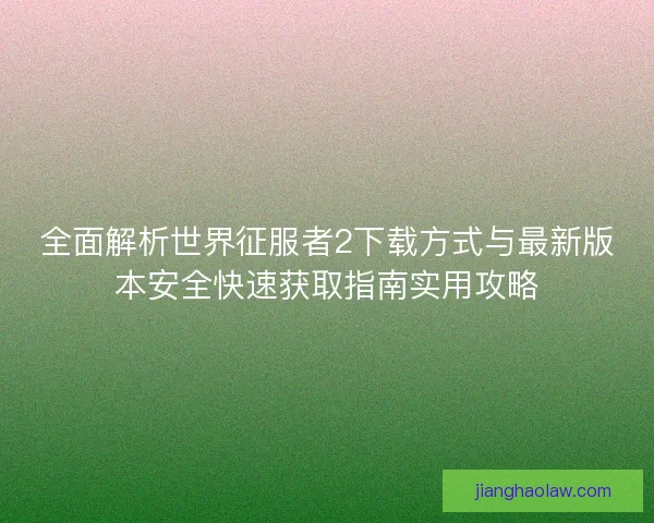 全面解析世界征服者2下载方式与最新版本安全快速获取指南实用攻略