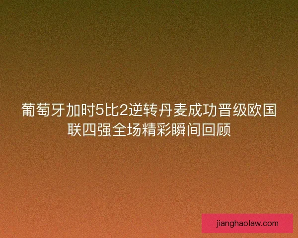 葡萄牙加时5比2逆转丹麦成功晋级欧国联四强全场精彩瞬间回顾