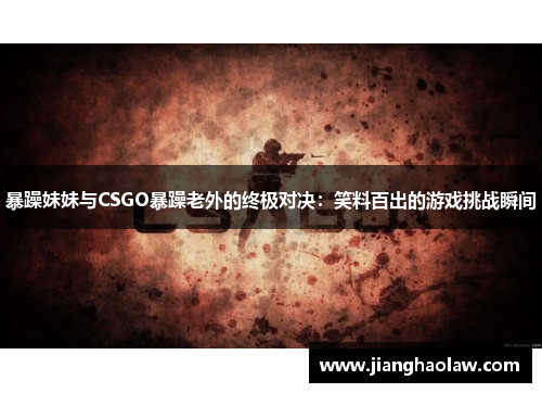 暴躁妹妹与CSGO暴躁老外的终极对决：笑料百出的游戏挑战瞬间
